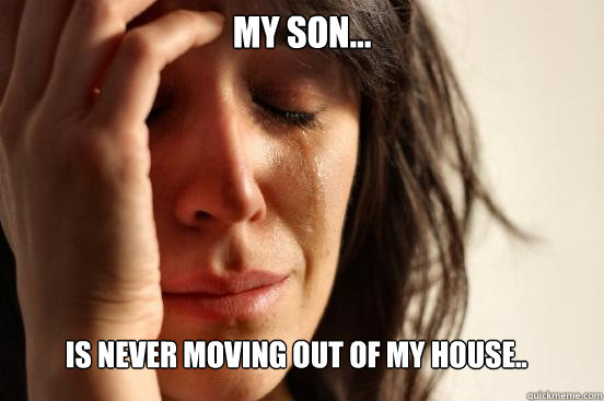 My son...             is never moving out of my house.. - My son...             is never moving out of my house..  First World Problems