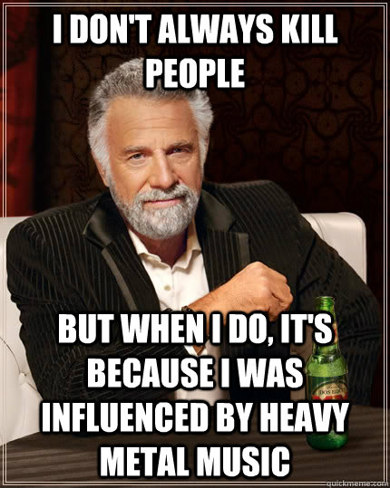 i don't always kill people But when I do, it's because i was influenced by heavy metal music  The Most Interesting Man In The World
