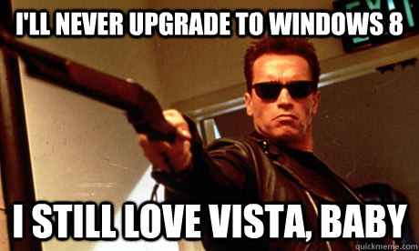 i'll never upgrade to windows 8 i still love vista, baby - i'll never upgrade to windows 8 i still love vista, baby  Terminator