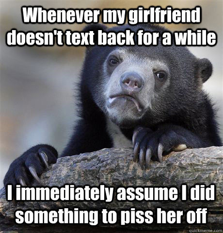 Whenever my girlfriend doesn't text back for a while I immediately assume I did something to piss her off - Whenever my girlfriend doesn't text back for a while I immediately assume I did something to piss her off  Confession Bear