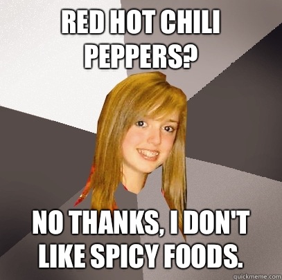 Red Hot Chili Peppers? No thanks, I don't like spicy foods.  - Red Hot Chili Peppers? No thanks, I don't like spicy foods.   Musically Oblivious 8th Grader