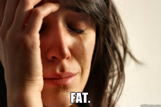  fat.  First World Problems