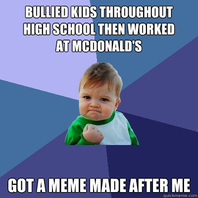 Bullied kids throughout 
high school then worked 
at mcdonald's got a meme made after me - Bullied kids throughout 
high school then worked 
at mcdonald's got a meme made after me  Success Kid