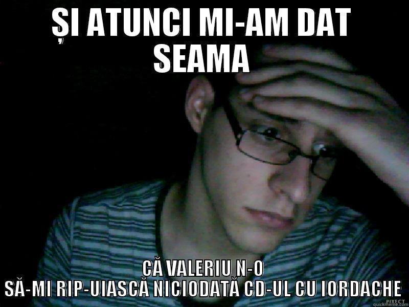 ȘI ATUNCI MI-AM DAT SEAMA CĂ VALERIU N-O SĂ-MI RIP-UIASCĂ NICIODATĂ CD-UL CU IORDACHE Misc