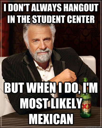 I don't always hangout in the student center But when I do, I'm most likely Mexican  The Most Interesting Man In The World