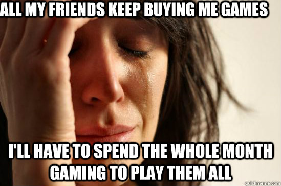 All my friends keep buying me games I'll have to spend the whole month gaming to play them all - All my friends keep buying me games I'll have to spend the whole month gaming to play them all  firstworldproblemsoldiphone