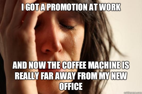 I got a promotion at work And now the coffee machine is really far away from my new office  First World Problems