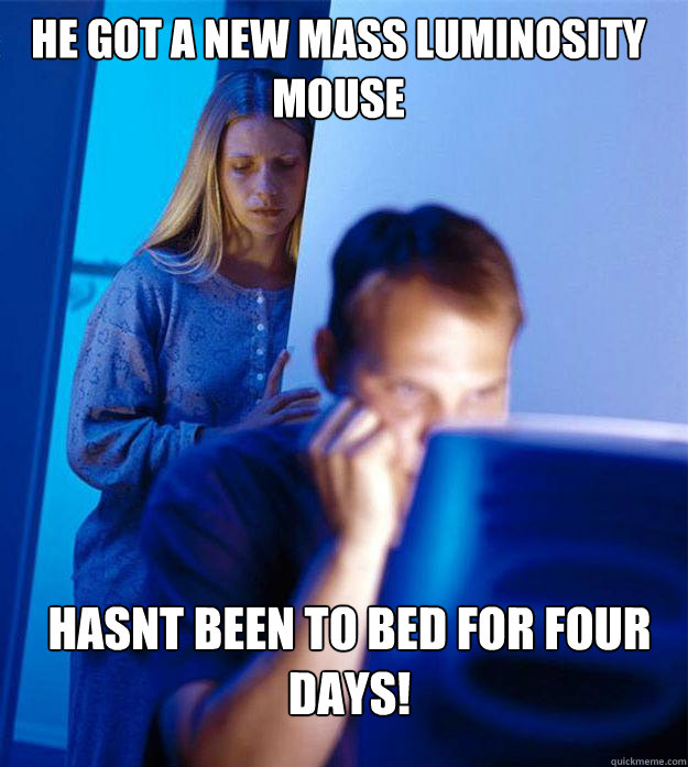 he got a new mass luminosity mouse hasnt been to bed for four days!  Redditors Wife