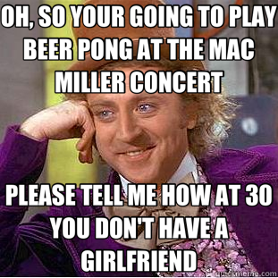 OH, SO YOUR GOING TO PLAY BEER PONG AT THE MAC MILLER CONCERT PLEASE TELL ME HOW AT 30 YOU DON'T HAVE A GIRLFRIEND  Creepy Wonka