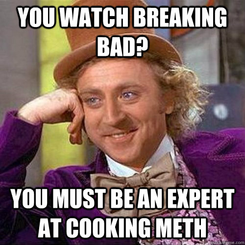 you watch breaking bad? you must be an expert at cooking meth - you watch breaking bad? you must be an expert at cooking meth  Condescending Heisenberg