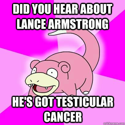 Did you hear about Lance Armstrong He's got testicular cancer  Slowpoke