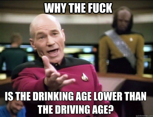 WHY THE FUCK Is the drinking age lower than the driving age?  Piccard 2