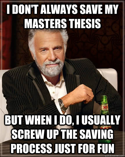 I don't always save my masters thesis but when I do, I usually screw up the saving process just for fun  The Most Interesting Man In The World