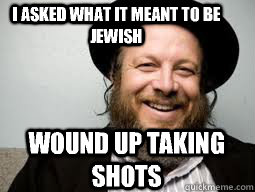 I asked what it meant to be jewish Wound up taking shots  Good Guy Rabbi