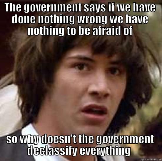 THE GOVERNMENT SAYS IF WE HAVE DONE NOTHING WRONG WE HAVE NOTHING TO BE AFRAID OF SO WHY DOESN'T THE GOVERNMENT DECLASSIFY EVERYTHING  conspiracy keanu