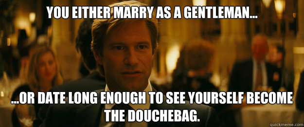 You either marry as a gentleman... ...or date long enough to see yourself become the douchebag.  Rowing Meme Harvey Dent