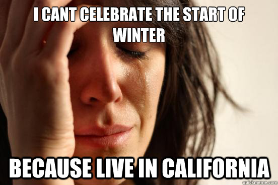 i cant celebrate the start of winter because live in california  First World Problems