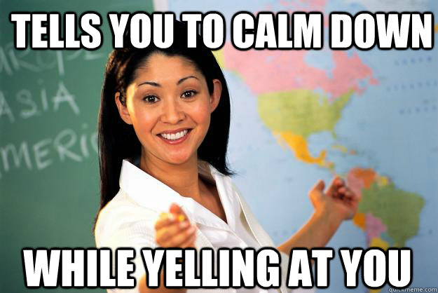 Tells You To Calm Down While Yelling at You - Tells You To Calm Down While Yelling at You  Unhelpful High School Teacher