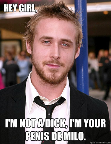 Hey girl, I'm not a Dick, I'm your Penis de Milo.  Paul Ryan Gosling
