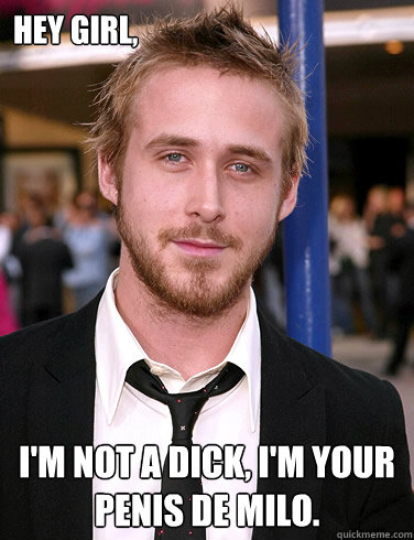 Hey girl, I'm not a Dick, I'm your Penis de Milo. - Hey girl, I'm not a Dick, I'm your Penis de Milo.  Paul Ryan Gosling