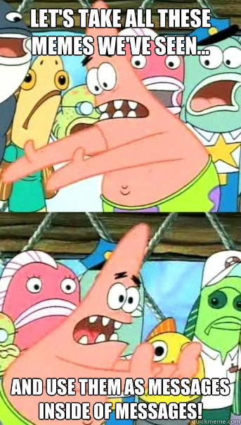 let's take all these memes we've seen... and use them as messages inside of messages!  Push it somewhere else Patrick