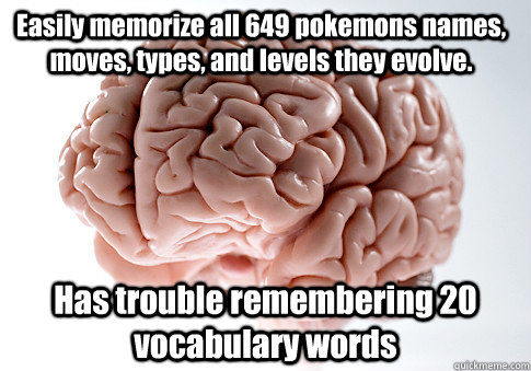 Easily memorize all 649 pokemons names, moves, types, and levels they evolve. Has trouble remembering 20 vocabulary words   Scumbag Brain