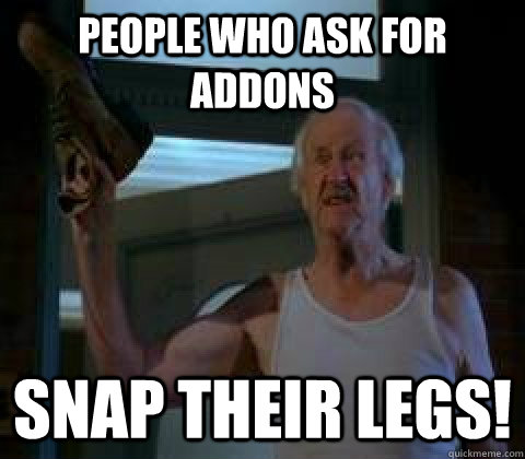 People who ask for Addons SNAP THEIR LEGS!  