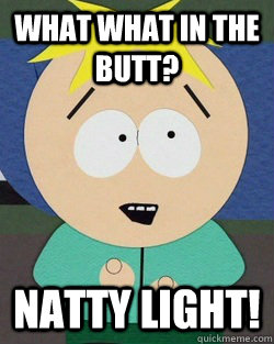 What what in the butt? Natty Light!  