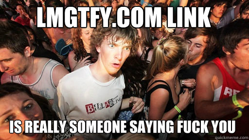 lmgtfy.com link is really someone saying fuck you  Sudden Clarity Clarence