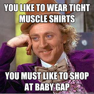 you like to wear tight muscle shirts you must like to shop at baby gap  Condescending Wonka