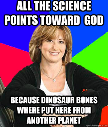 All the science points toward  god because dinosaur bones where put here from another planet  Sheltering Suburban Mom