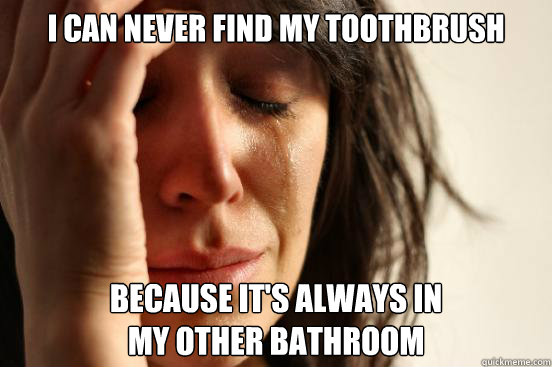 I can never find my toothbrush because it's always in 
my other bathroom  First World Problems