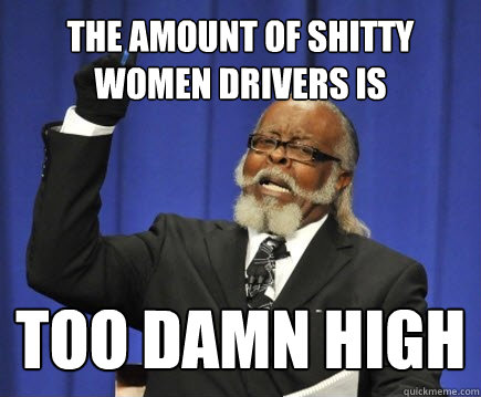 THE AMOUNT OF SHITTY WOMEN DRIVERS IS too damn high  Too Damn High