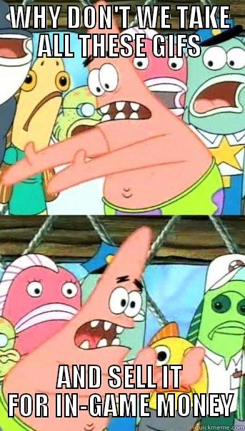 WHY DON'T WE TAKE ALL THESE GIFS AND SELL IT FOR IN-GAME MONEY Push it somewhere else Patrick