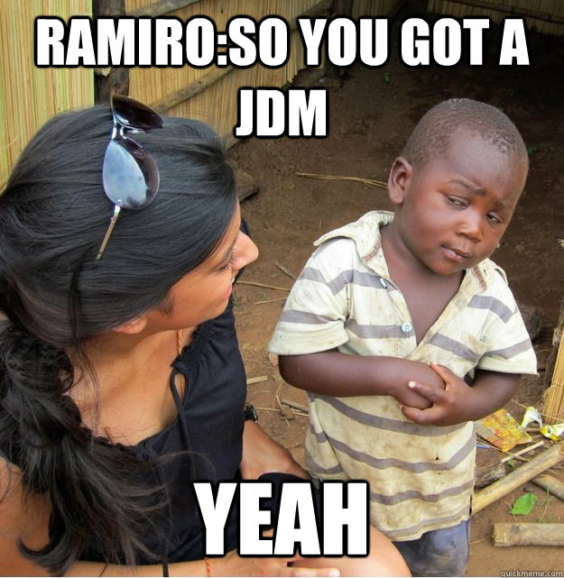 Ramiro:so you got a jdm yeah   Skeptical Third World Kid