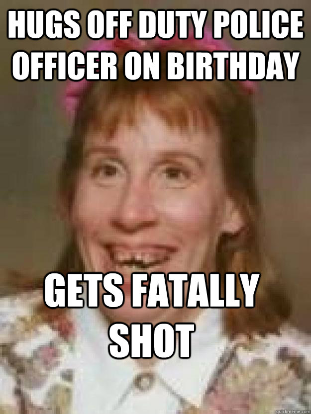 Hugs off duty police officer on birthday Gets fatally shot - Hugs off duty police officer on birthday Gets fatally shot  Bad Luck Brenda