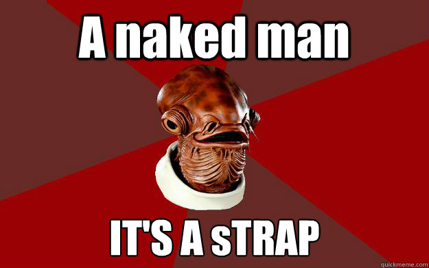 A naked man IT'S A sTRAP  Admiral Ackbar Relationship Expert