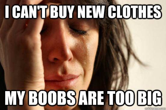 i can't buy new clothes my boobs are too big  First World Problems