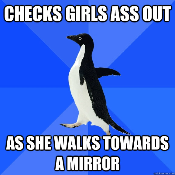 checks girls ass out as she walks towards a mirror  Socially Awkward Penguin
