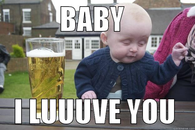 BABY  I LUUUVE YOU drunk baby