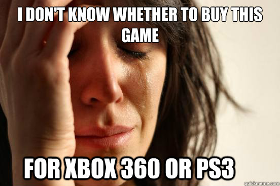 I don't know whether to buy this game for Xbox 360 or ps3  First World Problems
