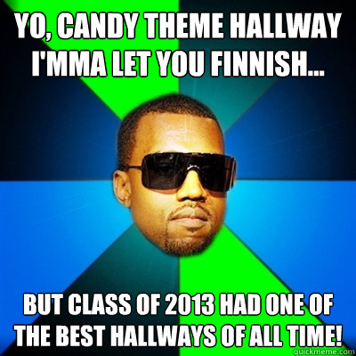 Yo, candy theme hallway i'mma let you finnish... But class of 2013 had one of the best hallways of all time!  Interrupting Kanye