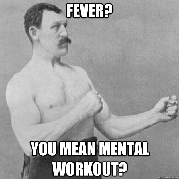 Fever? You mean mental workout?  overly manly man