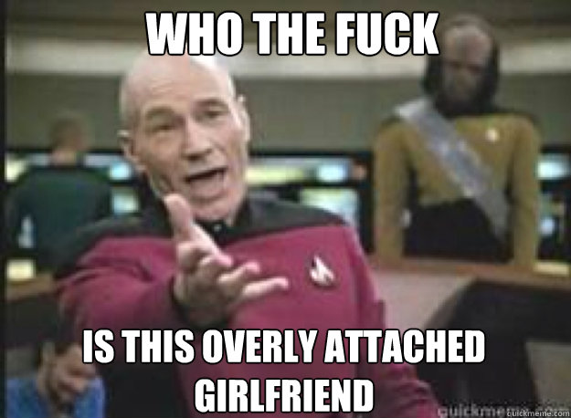 who the fuck is this overly attached girlfriend  What the Fuck