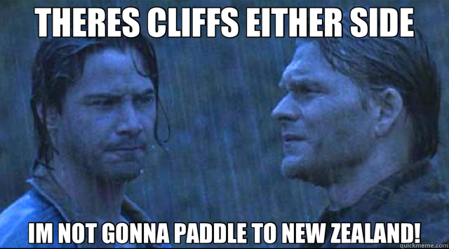 THERES CLIFFS EITHER SIDE IM NOT GONNA PADDLE TO NEW ZEALAND!  