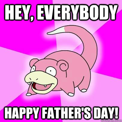 Hey, everybody Happy Father's Day!  Slowpoke