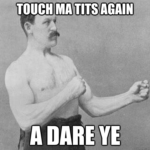 touch ma tits again a dare ye  overly manly man