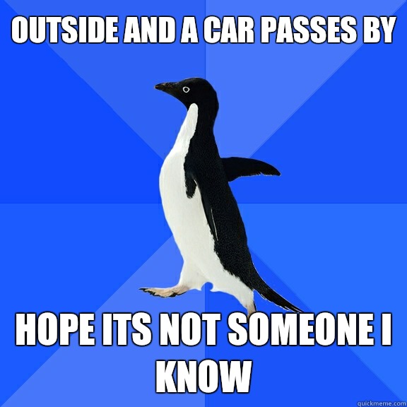 Outside and a car passes by Hope its not someone I know  Socially Awkward Penguin