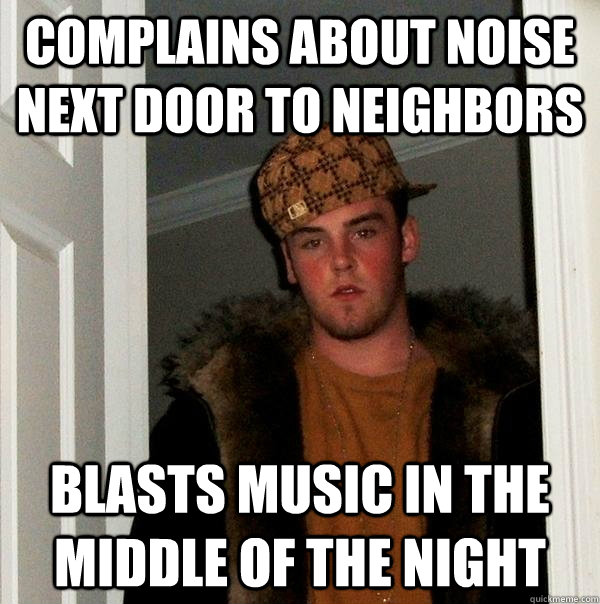 Complains about noise next door to neighbors blasts music in the middle of the night - Complains about noise next door to neighbors blasts music in the middle of the night  Scumbag Steve