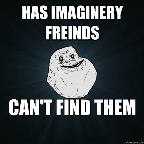 has imaginery freinds can't find them anywhere  Forever Alone